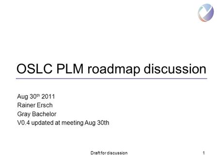 Draft for discussion1 OSLC PLM roadmap discussion Aug 30 th 2011 Rainer Ersch Gray Bachelor V0.4 updated at meeting Aug 30th.