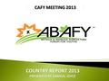 COUNTRY REPORT 2013 PRESENTED BY GAMEAL JOYCE CAFY MEETING 2013.