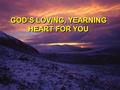 GOD’S LOVING, YEARNING HEART FOR YOU. The Lord is gracious and compassionate, slow to anger and rich in love. The Lord is good to all; He has compassion.