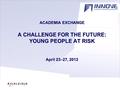 ACADEMIA EXCHANGE A CHALLENGE FOR THE FUTURE: YOUNG PEOPLE AT RISK April 23–27, 2012.