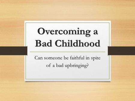 Overcoming a Bad Childhood Can someone be faithful in spite of a bad upbringing?