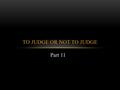 Part 11 TO JUDGE OR NOT TO JUDGE. HOW ARE WE TO JUDGE? John 7:24 “ Do not judge according to appearance, but judge with righteous judgment.”