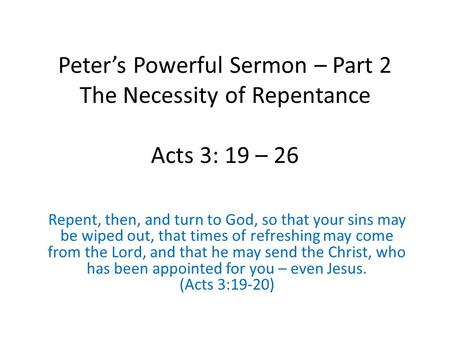 Peter’s Powerful Sermon – Part 2 The Necessity of Repentance Acts 3: 19 – 26 Repent, then, and turn to God, so that your sins may be wiped out, that times.