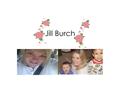 Jill Burch. About Me…. Hi! My name is Jill and I am a single mother to 3 great kids. I have a son that is 24, a daughter that is 22, and a little boy.