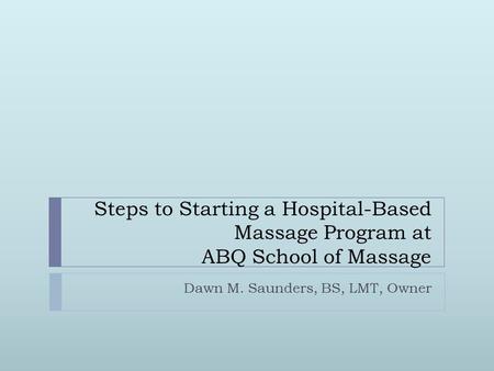 Dawn M. Saunders, BS, LMT, Owner Steps to Starting a Hospital-Based Massage Program at ABQ School of Massage.