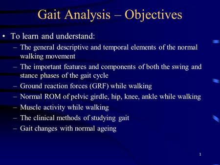 1 Gait Analysis – Objectives To learn and understand: –The general descriptive and temporal elements of the normal walking movement –The important features.