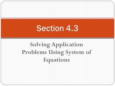 Solving Application Problems Using System of Equations Section 4.3.