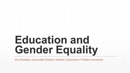 Education and Gender Equality Anu Mundkur, Associate Director, Gender Consortium, Flinders University.