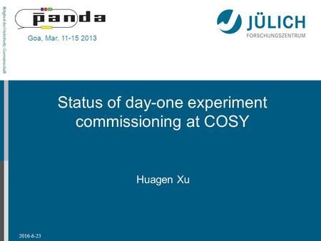 Mitglied der Helmholtz-Gemeinschaft Status of day-one experiment commissioning at COSY 2016-6-23 Huagen Xu Goa, Mar. 11-15 2013.