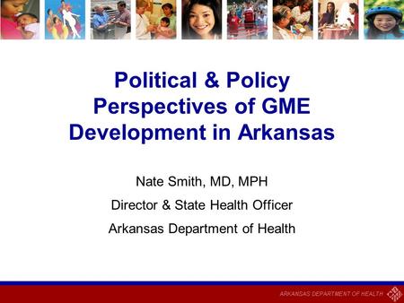 Political & Policy Perspectives of GME Development in Arkansas Nate Smith, MD, MPH Director & State Health Officer Arkansas Department of Health.