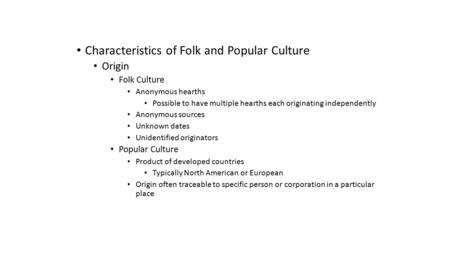 Characteristics of Folk and Popular Culture Origin Folk Culture Anonymous hearths Possible to have multiple hearths each originating independently Anonymous.