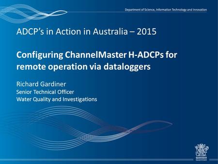 ADCP’s in Action in Australia – 2015 Configuring ChannelMaster H-ADCPs for remote operation via dataloggers Richard Gardiner Senior Technical Officer Water.