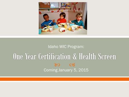  Coming January 5, 2015 Idaho WIC Program:.  Session Objectives:  By the end of the session you will be able to… o Define one year certification and.