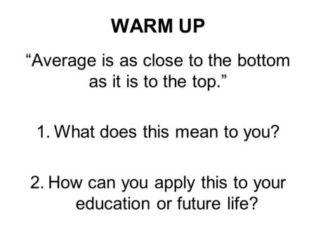 WARM UP “Average is as close to the bottom as it is to the top.” 1.What does this mean to you? 2.How can you apply this to your education or future life?