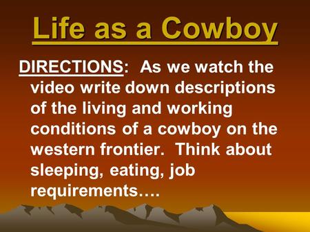 Life as a Cowboy DIRECTIONS: As we watch the video write down descriptions of the living and working conditions of a cowboy on the western frontier. Think.