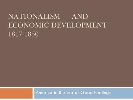 NATIONALISM AND ECONOMIC DEVELOPMENT 1817-1850 America in the Era of Good Feelings.