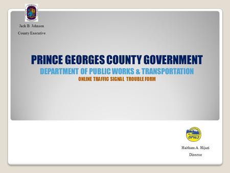 PRINCE GEORGES COUNTY GOVERNMENT DEPARTMENT OF PUBLIC WORKS & TRANSPORTATION ONLINE TRAFFIC SIGNAL TROUBLE FORM Jack B. Johnson County Executive Haitham.