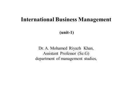 International Business Management (unit-1) Dr. A. Mohamed Riyazh Khan, Assistant Professor (Se.G) department of management studies,