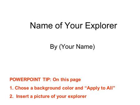 Name of Your Explorer By (Your Name) POWERPOINT TIP: On this page 1.Chose a background color and “Apply to All” 2. Insert a picture of your explorer.