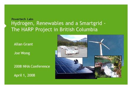 Powertech Labs Allan Grant Joe Wong 2008 NHA Conference April 1, 2008 Hydrogen, Renewables and a Smartgrid - The HARP Project in British Columbia.