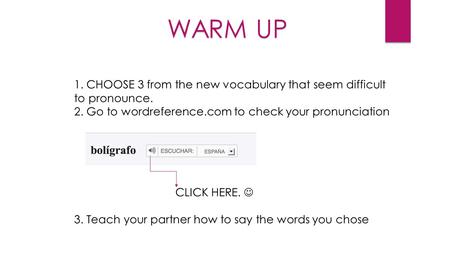 WARM UP 1. CHOOSE 3 from the new vocabulary that seem difficult to pronounce. 2. Go to wordreference.com to check your pronunciation CLICK HERE. 3. Teach.