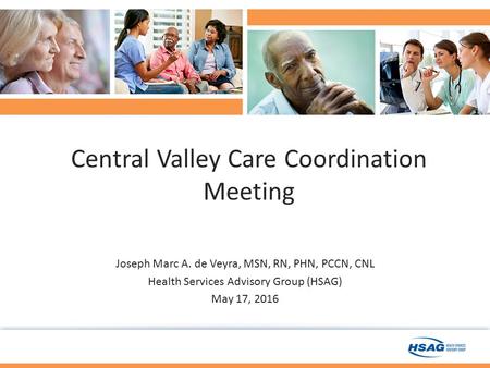 Central Valley Care Coordination Meeting Joseph Marc A. de Veyra, MSN, RN, PHN, PCCN, CNL Health Services Advisory Group (HSAG) May 17, 2016.