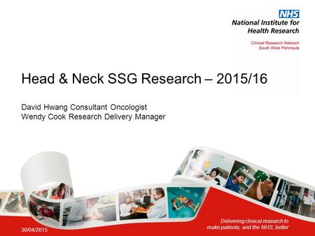 Delivering clinical research to make patients, and the NHS, better Head & Neck SSG Research – 2015/16 30/04/2015 David Hwang Consultant Oncologist Wendy.