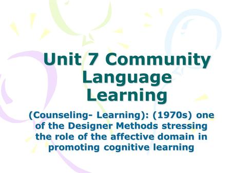 Unit 7 Community Language Learning (Counseling- Learning): (1970s) one of the Designer Methods stressing the role of the affective domain in promoting.