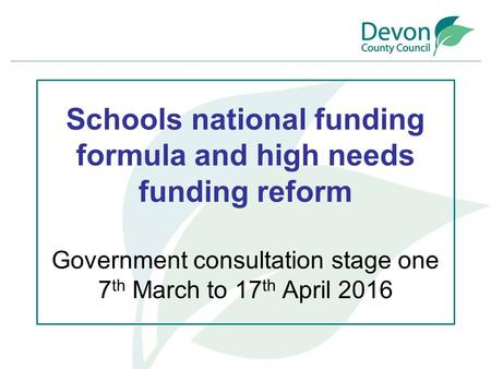 Schools national funding formula and high needs funding reform Government consultation stage one 7 th March to 17 th April 2016.