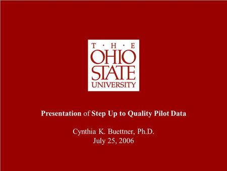 Step Up to Quality Pilot Data Presentation of Step Up to Quality Pilot Data Cynthia K. Buettner, Ph.D. July 25, 2006.