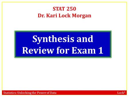 Statistics: Unlocking the Power of Data Lock 5 STAT 250 Dr. Kari Lock Morgan Synthesis and Review for Exam 1.