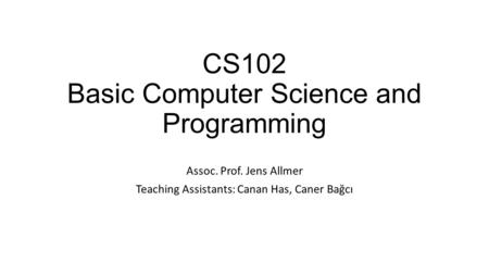 CS102 Basic Computer Science and Programming Assoc. Prof. Jens Allmer Teaching Assistants: Canan Has, Caner Bağcı.