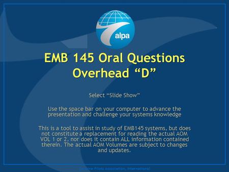 Air Line Pilots Association, International EMB 145 Oral Questions Overhead “D” Select “Slide Show” Use the space bar on your computer to advance the presentation.