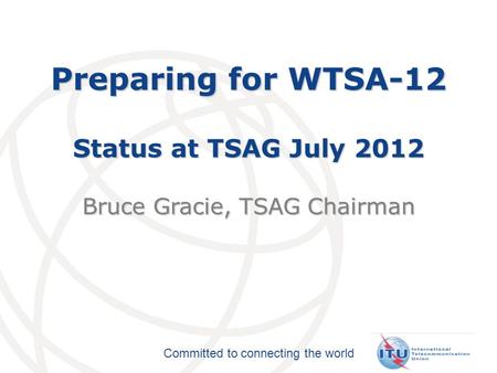 Committed to connecting the world Preparing for WTSA-12 Status at TSAG July 2012 Bruce Gracie, TSAG Chairman.