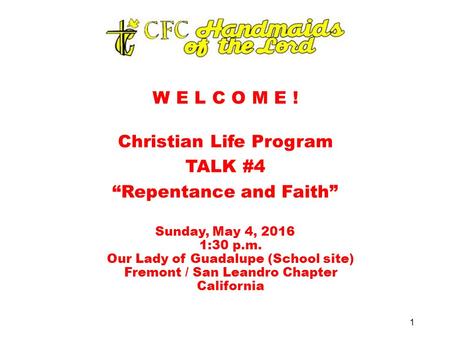 W E L C O M E ! Christian Life Program TALK #4 “Repentance and Faith” Sunday, May 4, 2016 1:30 p.m. Our Lady of Guadalupe (School site) Fremont / San Leandro.