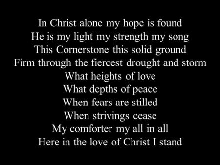 In Christ alone my hope is found He is my light my strength my song This Cornerstone this solid ground Firm through the fiercest drought and storm What.