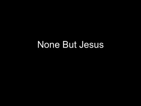 None But Jesus. In the quiet In the stillness I know that You are God.