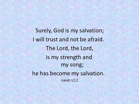 Surely, God is my salvation; I will trust and not be afraid. The Lord, the Lord, is my strength and my song; he has become my salvation. Isaiah 12:2.