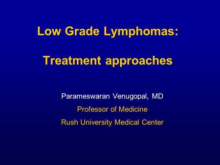 Low Grade Lymphomas: Treatment approaches Parameswaran Venugopal, MD Professor of Medicine Rush University Medical Center.