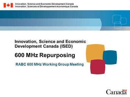 Innovation, Science and Economic Development Canada (ISED) 600 MHz Repurposing RABC 600 MHz Working Group Meeting Innovation, Science and Economic Development.