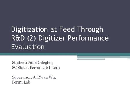 Digitization at Feed Through R&D (2) Digitizer Performance Evaluation Student: John Odeghe ; SC State, Fermi Lab Intern Supervisor: JinYuan Wu; Fermi Lab.