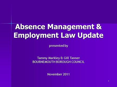 1 Absence Management & Employment Law Update presented by Tammy Markley & Gill Tanner BOURNEMOUTH BOROUGH COUNCIL November 2011.