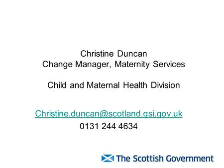 Christine Duncan Change Manager, Maternity Services Child and Maternal Health Division 0131 244 4634.