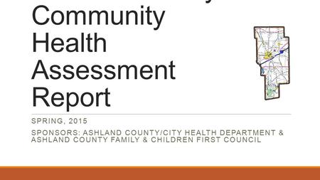 Ashland County Community Health Assessment Report SPRING, 2015 SPONSORS: ASHLAND COUNTY/CITY HEALTH DEPARTMENT & ASHLAND COUNTY FAMILY & CHILDREN FIRST.