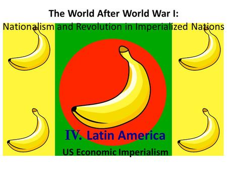 The World After World War I: Nationalism and Revolution in Imperialized Nations IV. Latin America US Economic Imperialism.