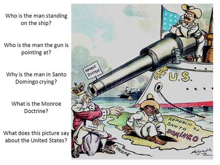 Who is the man standing on the ship? Who is the man the gun is pointing at? Why is the man in Santo Domingo crying? What is the Monroe Doctrine? What does.