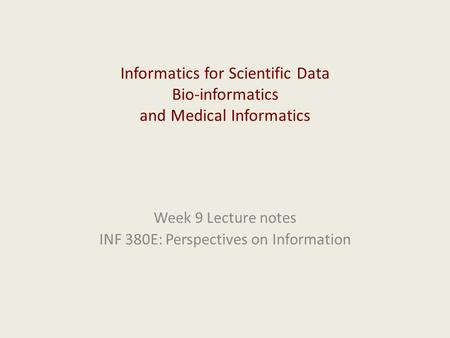 Informatics for Scientific Data Bio-informatics and Medical Informatics Week 9 Lecture notes INF 380E: Perspectives on Information.