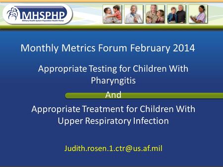 Monthly Metrics Forum February 2014 Appropriate Testing for Children With Pharyngitis And Appropriate Treatment for Children With Upper Respiratory Infection.