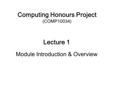 Computing Honours Project (COMP10034) Lecture 1 Module Introduction & Overview.