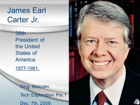 James Earl Carter Jr. 39th President of the United States of America. 1977-1981. King, Malcolm Tech Exploration Per.1 Dec. 7th, 2009.